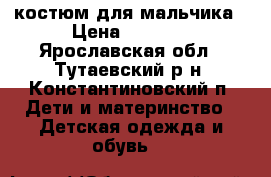костюм для мальчика › Цена ­ 1 000 - Ярославская обл., Тутаевский р-н, Константиновский п. Дети и материнство » Детская одежда и обувь   